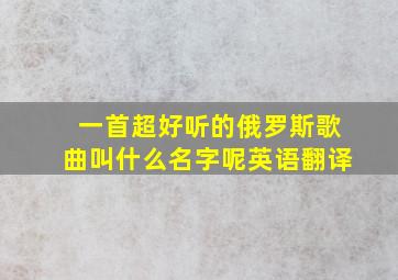 一首超好听的俄罗斯歌曲叫什么名字呢英语翻译