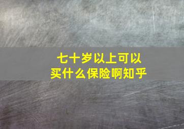 七十岁以上可以买什么保险啊知乎