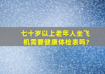 七十岁以上老年人坐飞机需要健康体检表吗?