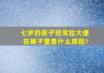 七岁的孩子经常拉大便在裤子里是什么原因?