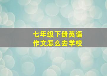 七年级下册英语作文怎么去学校