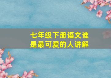 七年级下册语文谁是最可爱的人讲解