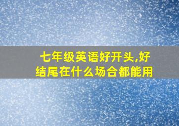 七年级英语好开头,好结尾在什么场合都能用