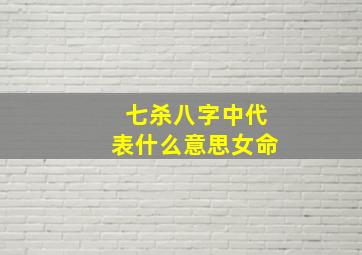 七杀八字中代表什么意思女命