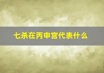 七杀在丙申宫代表什么