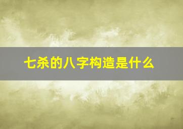 七杀的八字构造是什么