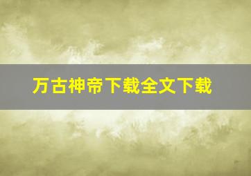 万古神帝下载全文下载