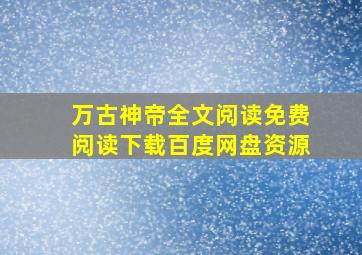 万古神帝全文阅读免费阅读下载百度网盘资源