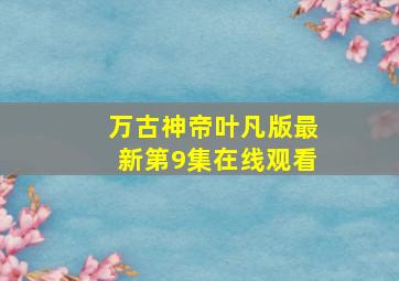 万古神帝叶凡版最新第9集在线观看