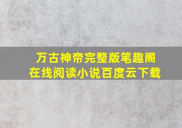 万古神帝完整版笔趣阁在线阅读小说百度云下载