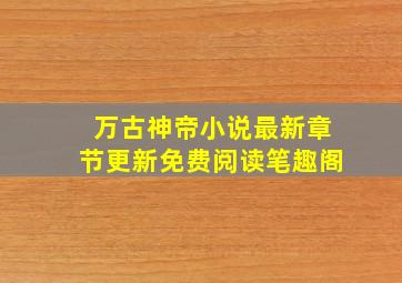 万古神帝小说最新章节更新免费阅读笔趣阁