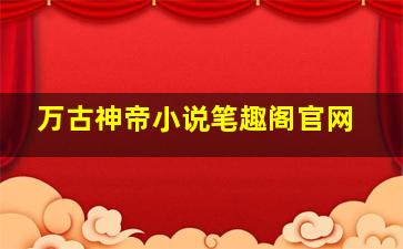 万古神帝小说笔趣阁官网