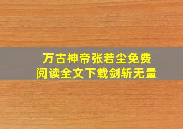 万古神帝张若尘免费阅读全文下载剑斩无量