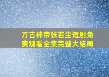 万古神帝张若尘短剧免费观看全集完整大结局