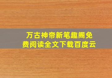 万古神帝新笔趣阁免费阅读全文下载百度云