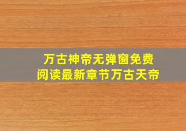 万古神帝无弹窗免费阅读最新章节万古天帝