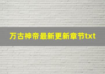 万古神帝最新更新章节txt