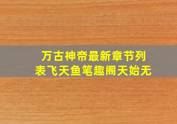 万古神帝最新章节列表飞天鱼笔趣阁天始无