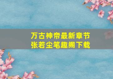 万古神帝最新章节张若尘笔趣阁下载