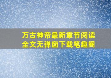 万古神帝最新章节阅读全文无弹窗下载笔趣阁