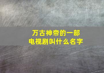 万古神帝的一部电视剧叫什么名字