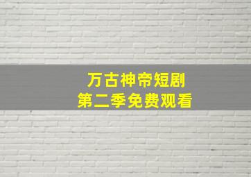 万古神帝短剧第二季免费观看