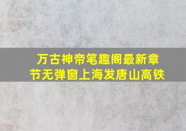 万古神帝笔趣阁最新章节无弹窗上海发唐山高铁