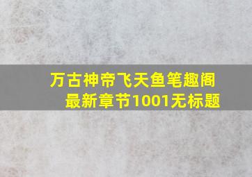 万古神帝飞天鱼笔趣阁最新章节1001无标题