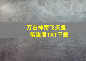 万古神帝飞天鱼笔趣阁TXT下载