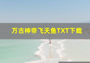 万古神帝飞天鱼TXT下载