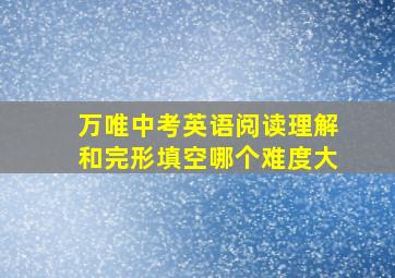 万唯中考英语阅读理解和完形填空哪个难度大