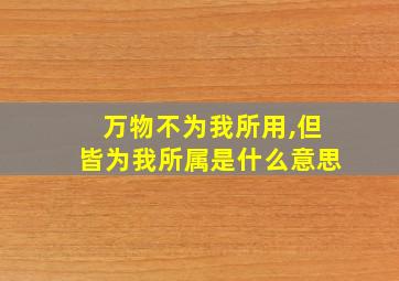 万物不为我所用,但皆为我所属是什么意思