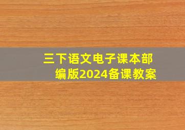 三下语文电子课本部编版2024备课教案