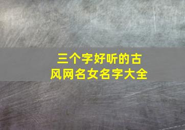 三个字好听的古风网名女名字大全