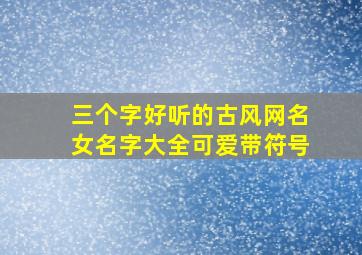 三个字好听的古风网名女名字大全可爱带符号