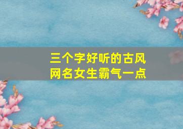 三个字好听的古风网名女生霸气一点