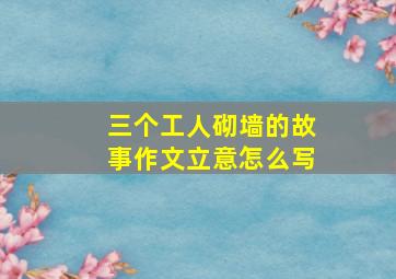 三个工人砌墙的故事作文立意怎么写