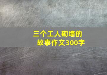 三个工人砌墙的故事作文300字