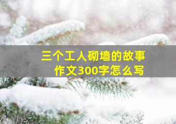 三个工人砌墙的故事作文300字怎么写