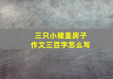 三只小猪盖房子作文三百字怎么写