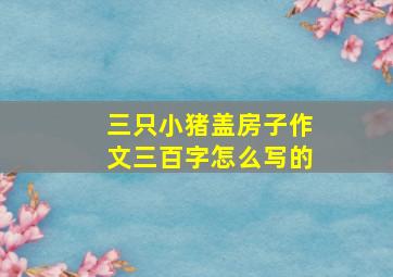 三只小猪盖房子作文三百字怎么写的