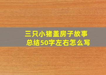 三只小猪盖房子故事总结50字左右怎么写