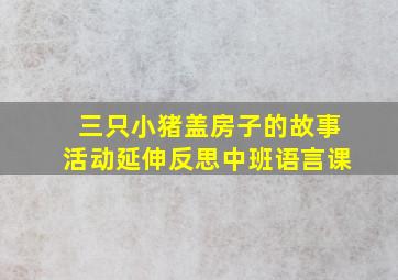 三只小猪盖房子的故事活动延伸反思中班语言课