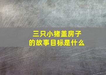 三只小猪盖房子的故事目标是什么