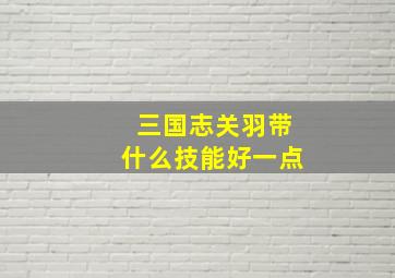 三国志关羽带什么技能好一点