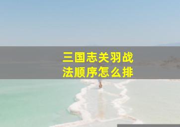 三国志关羽战法顺序怎么排