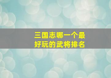 三国志哪一个最好玩的武将排名