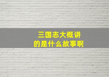 三国志大概讲的是什么故事啊