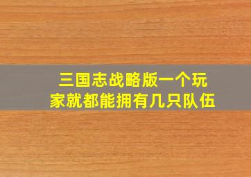 三国志战略版一个玩家就都能拥有几只队伍