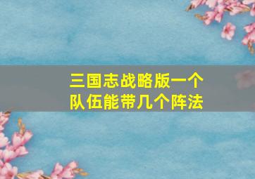 三国志战略版一个队伍能带几个阵法